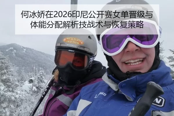 何冰娇在2026印尼公开赛女单晋级与体能分配解析技战术与恢复策略