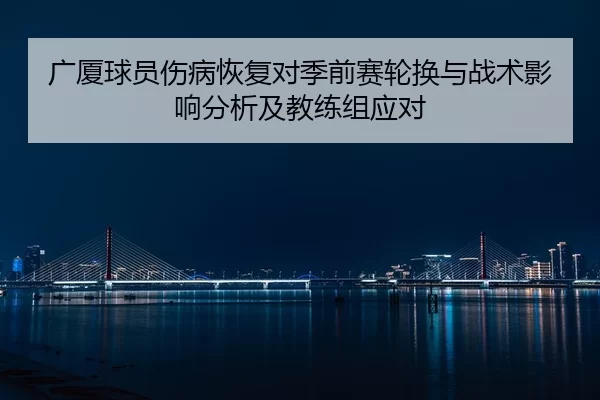 广厦球员伤病恢复对季前赛轮换与战术影响分析及教练组应对