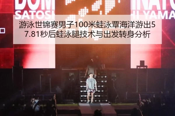 游泳世锦赛男子100米蛙泳覃海洋游出57.81秒后蛙泳腿技术与出发转身分析