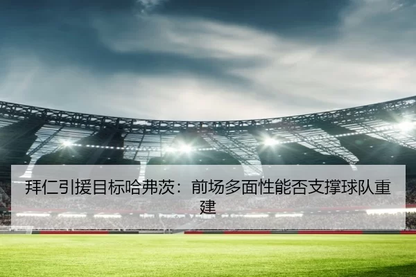 拜仁引援目标哈弗茨：前场多面性能否支撑球队重建