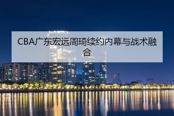 CBA广东宏远周琦续约内幕与战术融合